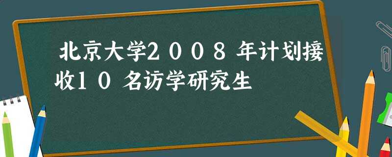 北京大学2008年计划接收10名访学研究生