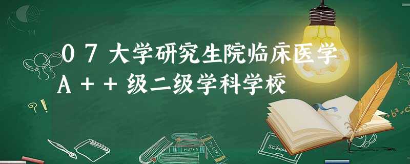 07大学研究生院临床医学A++级二级学科学校 07大学研究生院临床医学A++级二级学科学校