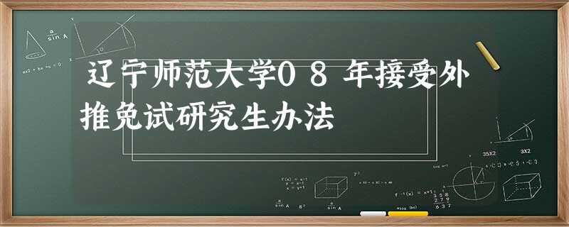 辽宁师范大学08年接受外推免试研究生办法 辽宁师范大学08年接受外推免试研究生办法