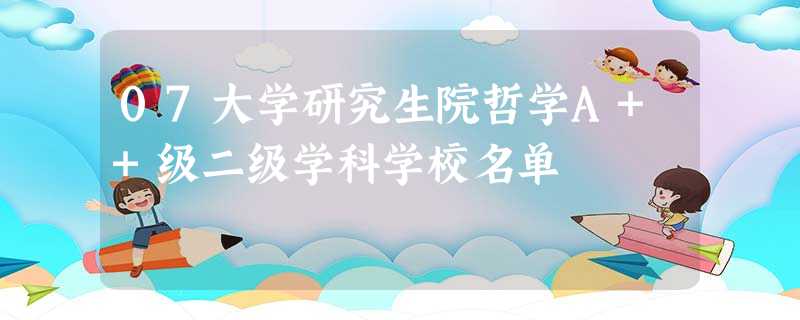 07大学研究生院哲学A++级二级学科学校名单 07大学研究生院哲学A++级二级学科学校名单