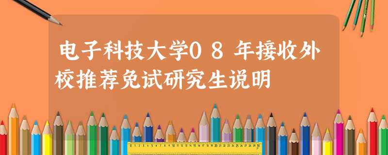 电子科技大学08年接收外校推荐免试研究生说明 电子科技大学08年接收外校推荐免试研究生说明