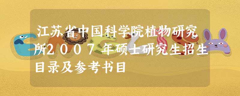 江苏省中国科学院植物研究所2007年硕士研究生招生目录及参考书目 江苏省中国科学院植物研究所2007年硕士研究生招生目录及参考书目