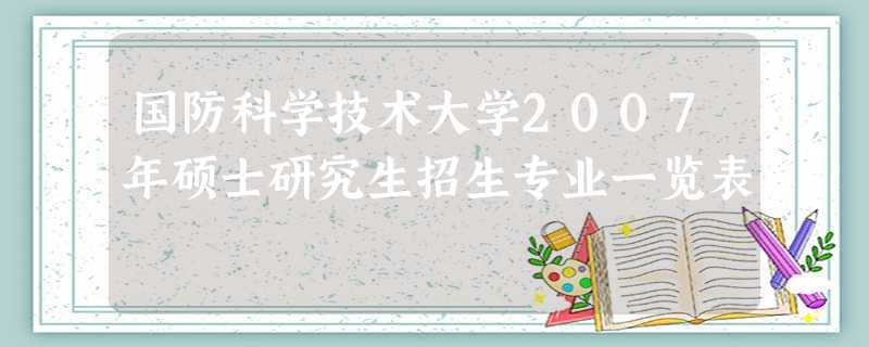 国防科学技术大学2007年硕士研究生招生专业一览表 国防科学技术大学2007年硕士研究生招生专业一览表
