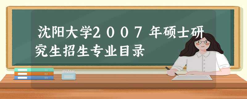 沈阳大学2007年硕士研究生招生专业目录 沈阳大学2007年硕士研究生招生专业目录