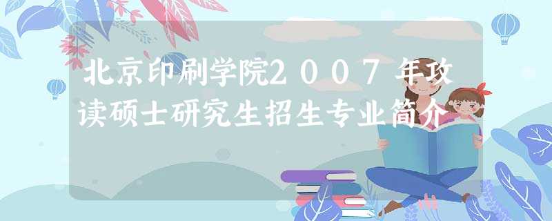北京印刷学院2007年攻读硕士研究生招生专业简介 北京印刷学院2007年攻读硕士研究生招生专业简介