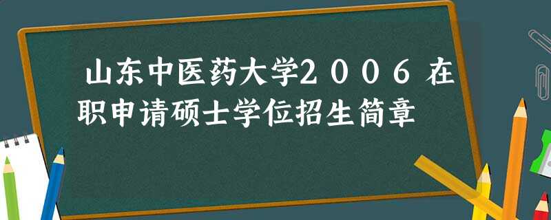 山东中医药大学2006在职申请硕士学位招生简章 山东中医药大学2006在职申请硕士学位招生简章