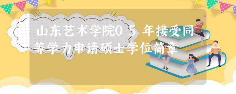 山东艺术学院05年接受同等学力申请硕士学位简章 山东艺术学院05年接受同等学力申请硕士学位简章