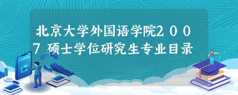 北京大学外国语学院2007硕士学位研究生专业目录 北京大学外国语学院2007硕士学位研究生专业目录