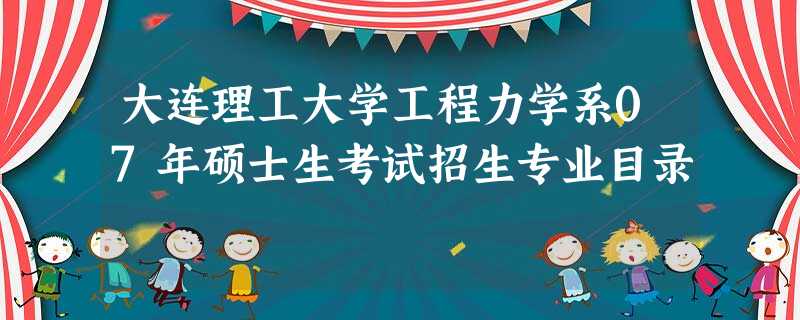 大连理工大学工程力学系07年硕士生考试招生专业目录 大连理工大学工程力学系07年硕士生考试招生专业目录
