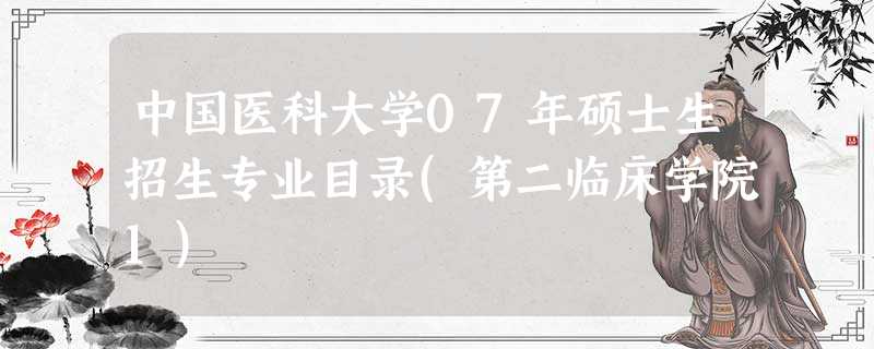 中国医科大学07年硕士生招生专业目录(第二临床学院1) 中国医科大学07年硕士生招生专业目录(第二临床学院1)