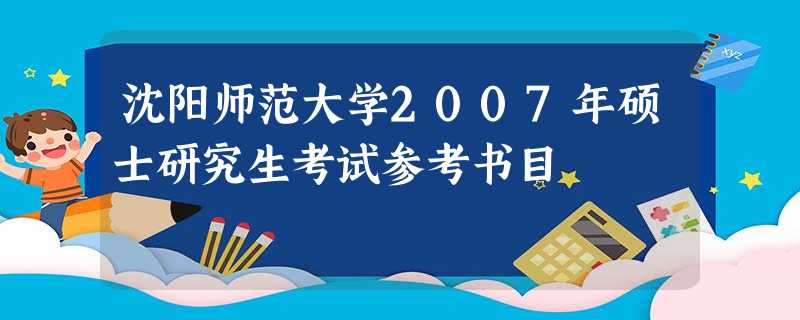 沈阳师范大学2007年硕士研究生考试参考书目 沈阳师范大学2007年硕士研究生考试参考书目