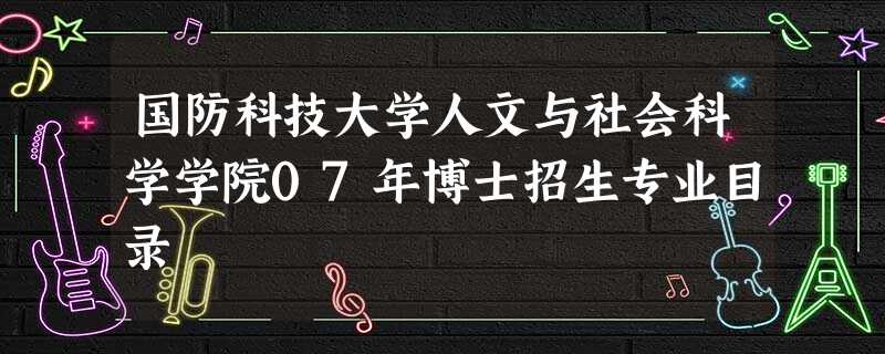 国防科技大学人文与社会科学学院07年博士招生专业目录 国防科技大学人文与社会科学学院07年博士招生专业目录