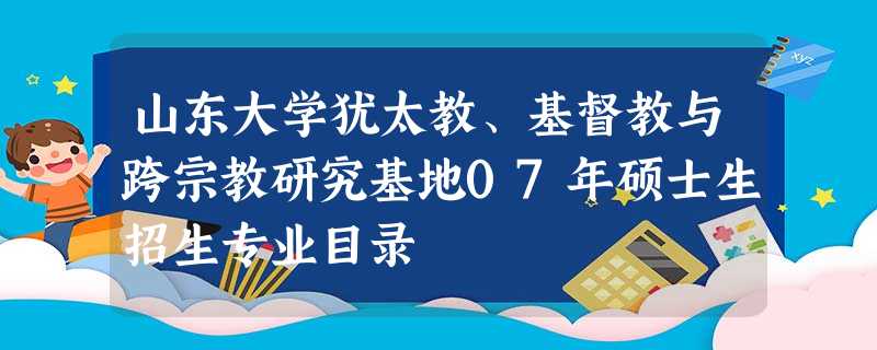 山东大学犹太教、基督教与跨宗教研究基地07年硕士生招生专业目录 山东大学犹太教、基督教与跨宗教研究基地07年硕士生招生专业目录