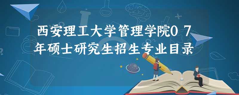 西安理工大学管理学院07年硕士研究生招生专业目录 西安理工大学管理学院07年硕士研究生招生专业目录