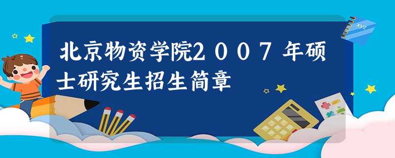 北京物资学院2007年硕士研究生招生简章 北京物资学院2007年硕士研究生招生简章