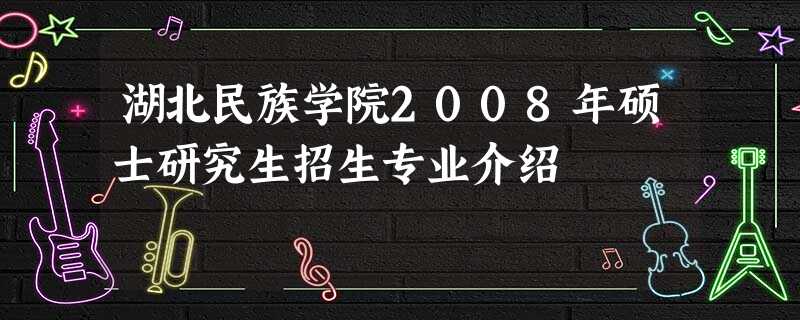 湖北民族学院2008年硕士研究生招生专业介绍 湖北民族学院2008年硕士研究生招生专业介绍