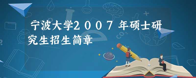 宁波大学2007年硕士研究生招生简章 宁波大学2007年硕士研究生招生简章