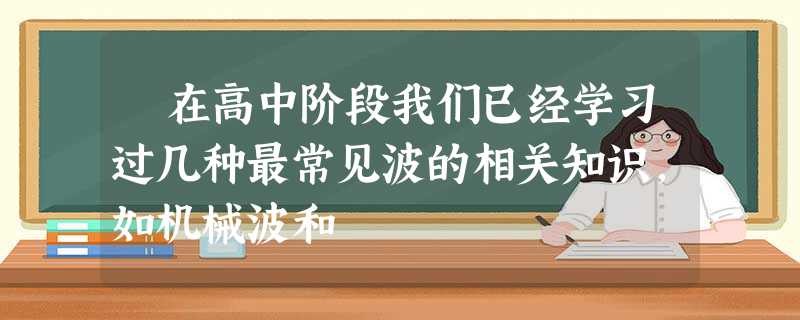在高中阶段我们已经学习过几种最常见波的相关知识,如机械波和 在高中阶段我们已经学习过几种最常见波的相关知识,如机械波和