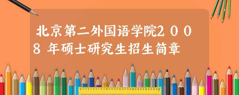 北京第二外国语学院2008年硕士研究生招生简章 北京第二外国语学院2008年硕士研究生招生简章
