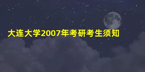 大连大学2007年考研考生须知 大连大学2007年考研考生须知