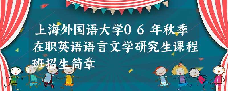 上海外国语大学06年秋季在职英语语言文学研究生课程班招生简章 上海外国语大学06年秋季在职英语语言文学研究生课程班招生简章