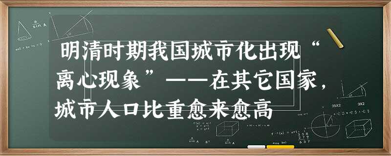 明清时期我国城市化出现“离心现象”——在其它国家,城市人口比重愈来愈高 明清时期我国城市化出现“离心现象”——在其它国家,城市人口比重愈来愈高