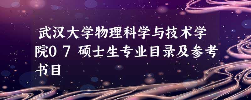 武汉大学物理科学与技术学院07硕士生专业目录及参考书目 武汉大学物理科学与技术学院07硕士生专业目录及参考书目