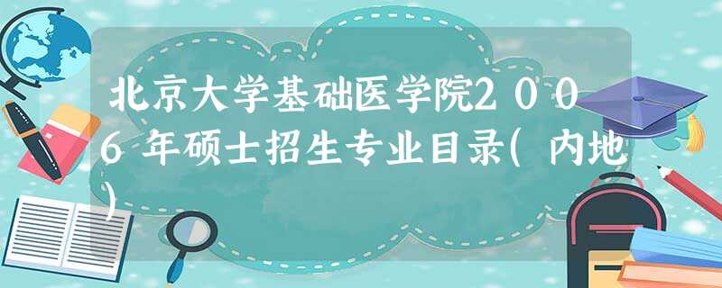 北京大学基础医学院2006年硕士招生专业目录(内地) 北京大学基础医学院2006年硕士招生专业目录(内地)