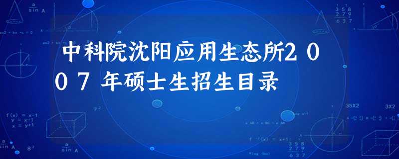 中科院沈阳应用生态所2007年硕士生招生目录 中科院沈阳应用生态所2007年硕士生招生目录