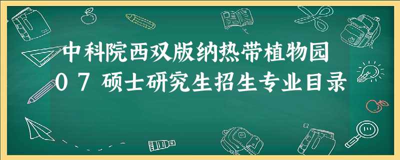 中科院西双版纳热带植物园07硕士研究生招生专业目录 中科院西双版纳热带植物园07硕士研究生招生专业目录