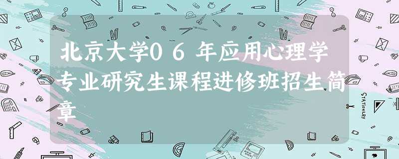 北京大学06年应用心理学专业研究生课程进修班招生简章 北京大学06年应用心理学专业研究生课程进修班招生简章