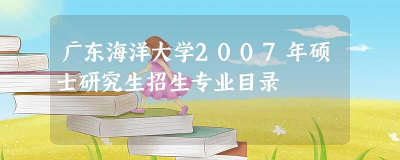 广东海洋大学2007年硕士研究生招生专业目录 广东海洋大学2007年硕士研究生招生专业目录