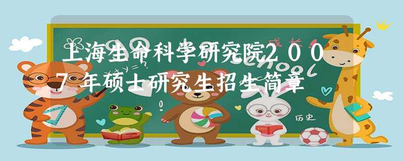 上海生命科学研究院2007年硕士研究生招生简章 上海生命科学研究院2007年硕士研究生招生简章