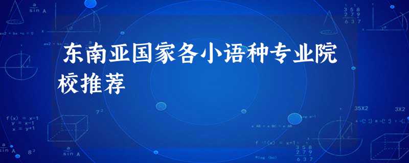 东南亚国家各小语种专业院校推荐 东南亚国家各小语种专业院校推荐