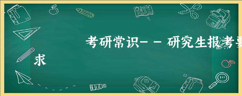 考研常识--研究生报考要求 考研常识--研究生报考要求