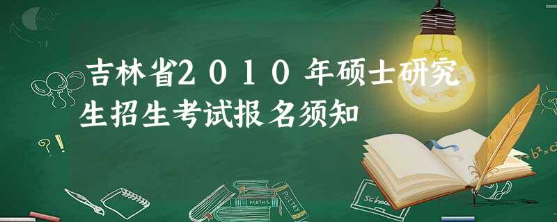 吉林省2010年硕士研究生招生考试报名须知 吉林省2010年硕士研究生招生考试报名须知