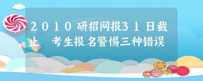 2010研招网报31日截止 考生报名警惕三种错误 2010研招网报31日截止 考生报名警惕三种错误