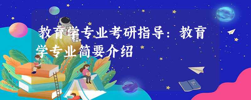 教育学专业考研指导:教育学专业简要介绍 教育学专业考研指导:教育学专业简要介绍