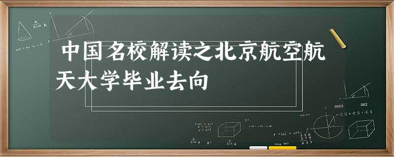 中国名校解读之北京航空航天大学毕业去向 中国名校解读之北京航空航天大学毕业去向