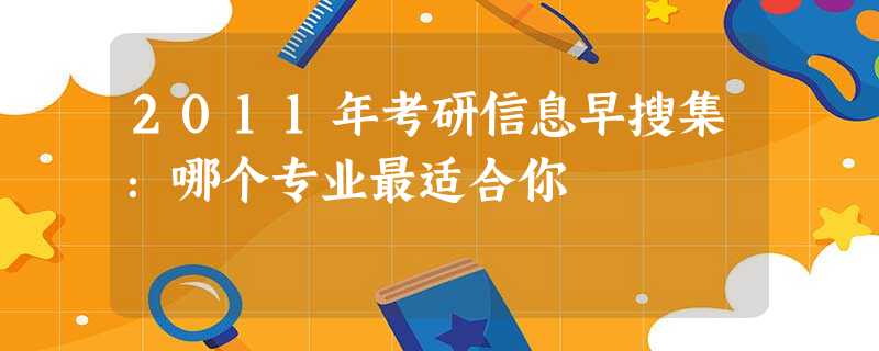 2011年考研信息早搜集:哪个专业最适合你 2011年考研信息早搜集:哪个专业最适合你