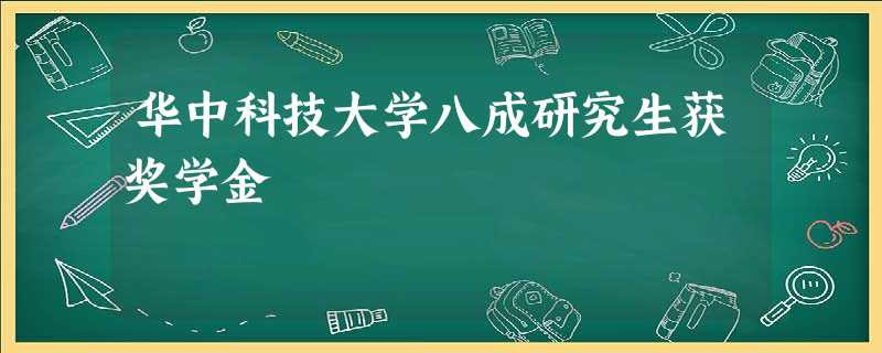 华中科技大学八成研究生获奖学金 华中科技大学八成研究生获奖学金