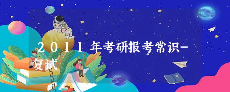 2011年考研报考常识-复试 2011年考研报考常识-复试