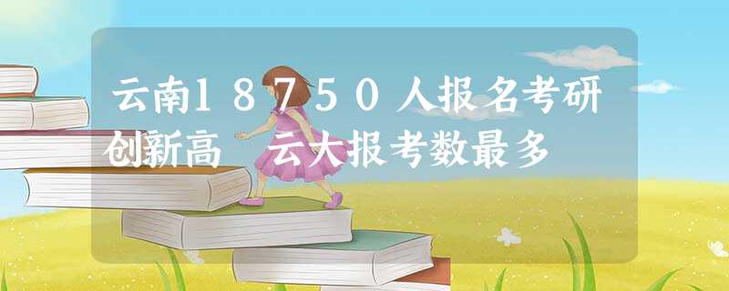 云南18750人报名考研创新高 云大报考数最多 云南18750人报名考研创新高 云大报考数最多