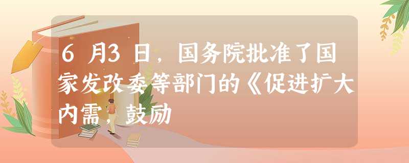 6月3日,国务院批准了国家发改委等部门的《促进扩大内需,鼓励 6月3日,国务院批准了国家发改委等部门的《促进扩大内需,鼓励