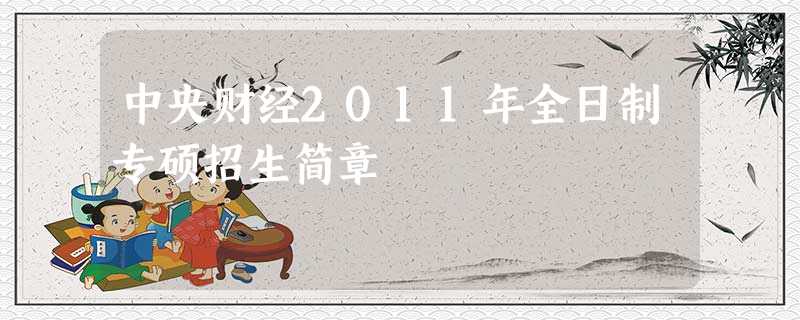 中央财经2011年全日制专硕招生简章 中央财经2011年全日制专硕招生简章