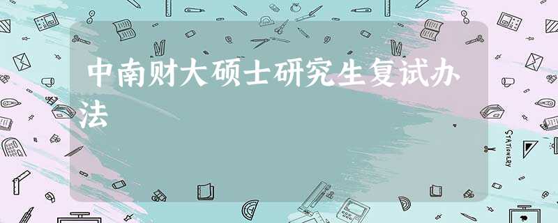 中南财大硕士研究生复试办法 中南财大硕士研究生复试办法