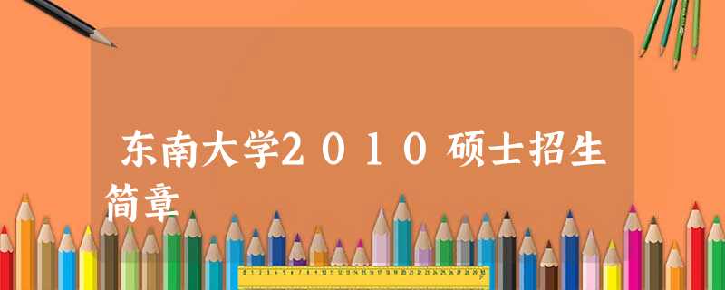 东南大学2010硕士招生简章 东南大学2010硕士招生简章