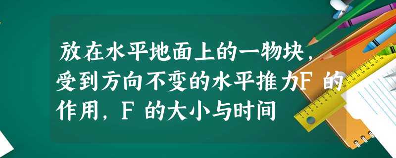 放在水平地面上的一物块,受到方向不变的水平推力F的作用,F的大小与时间 放在水平地面上的一物块,受到方向不变的水平推力F的作用,F的大小与时间