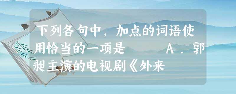 下列各句中,加点的词语使用恰当的一项是 A.郭昶主演的电视剧《外来 下列各句中,加点的词语使用恰当的一项是 A.郭昶主演的电视剧《外来