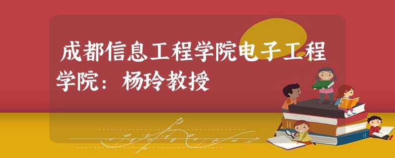 成都信息工程学院电子工程学院:杨玲教授 成都信息工程学院电子工程学院:杨玲教授